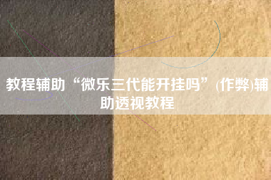 教程辅助“微乐三代能开挂吗	”(作弊)辅助透视教程