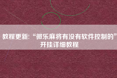 教程更新!“微乐麻将有没有软件控制的”开挂详细教程