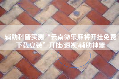 辅助科普实测“云南微乐麻将开挂免费下载安装”开挂(透视)辅助神器