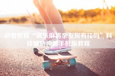 必看教程“微乐麻将亲友房有挂吗	”科技辅助神器手机版教程