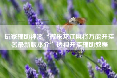 玩家辅助神器“微乐龙江麻将万能开挂器最新版本介”透视开挂辅助教程