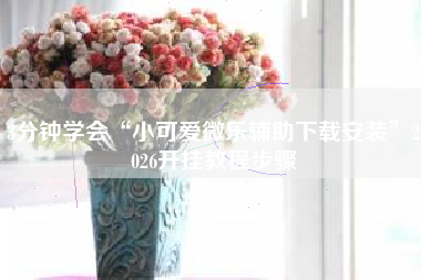 3分钟学会“小可爱微乐辅助下载安装”2026开挂教程步骤