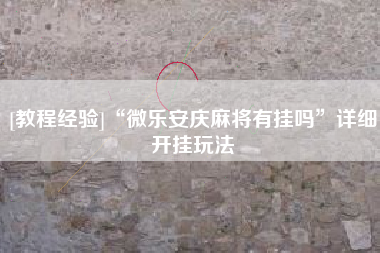 [教程经验]“微乐安庆麻将有挂吗”详细开挂玩法