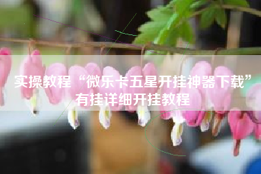 实操教程“微乐卡五星开挂神器下载”有挂详细开挂教程