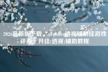 2026最新版下载“wepoker透视辅助挂游戏评测”开挂(透视)辅助教程