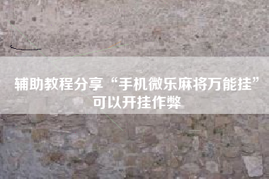 辅助教程分享“手机微乐麻将万能挂	”可以开挂作弊