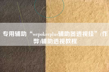 专用辅助“wepokerplus辅助器透视挂”(作弊)辅助透视教程