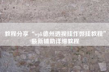 教程分享“wpk德州透视挂作弊挂教程	”最新辅助详细教程