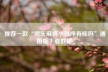 推荐一款“微乐麻将小程序有挂吗”通用版下载教程!