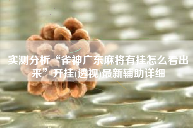 实测分析“雀神广东麻将有挂怎么看出来”开挂(透视)最新辅助详细