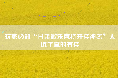 玩家必知“甘肃微乐麻将开挂神器	”太坑了真的有挂
