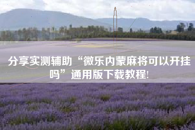 分享实测辅助“微乐内蒙麻将可以开挂吗	”通用版下载教程!
