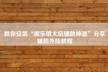 教你安装“微乐填大坑辅助神器”分享辅助外挂教程 教你安装“微乐填大坑辅助神器”分享辅助外挂教程