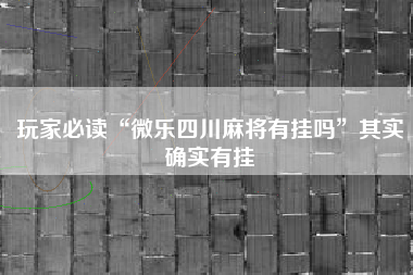 玩家必读“微乐四川麻将有挂吗”其实确实有挂