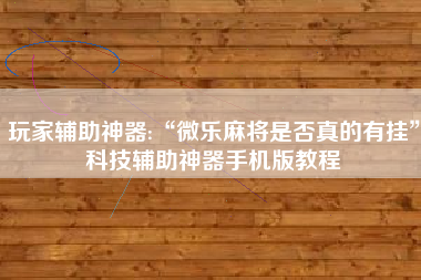 玩家辅助神器:“微乐麻将是否真的有挂	”科技辅助神器手机版教程
