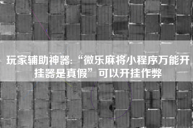 玩家辅助神器:“微乐麻将小程序万能开挂器是真假”可以开挂作弊