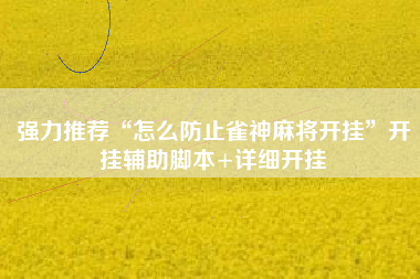 强力推荐“怎么防止雀神麻将开挂”开挂辅助脚本+详细开挂