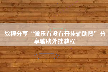 教程分享“微乐有没有开挂辅助器”分享辅助外挂教程