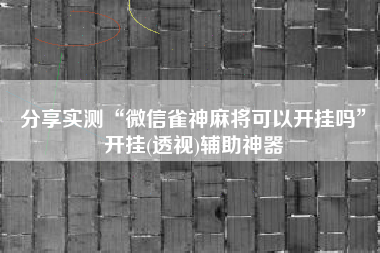 分享实测“微信雀神麻将可以开挂吗”开挂(透视)辅助神器 分享实测“微信雀神麻将可以开挂吗”开挂(透视)辅助神器