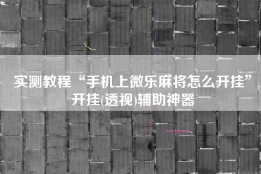 实测教程“手机上微乐麻将怎么开挂”开挂(透视)辅助神器
