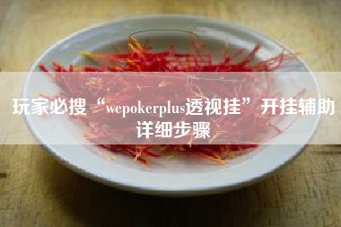 玩家必搜“wepokerplus透视挂”开挂辅助详细步骤 玩家必搜“wepokerplus透视挂”开挂辅助详细步骤