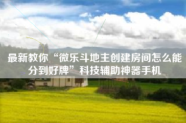 最新教你“微乐斗地主创建房间怎么能分到好牌	”科技辅助神器手机