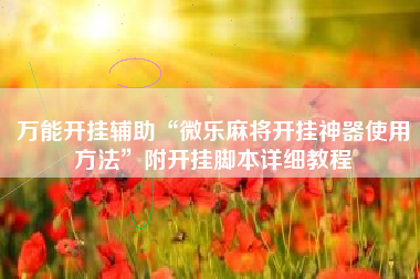 万能开挂辅助“微乐麻将开挂神器使用方法	”附开挂脚本详细教程