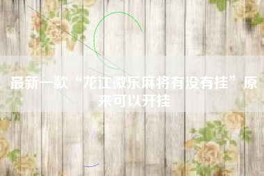 最新一款“龙江微乐麻将有没有挂”原来可以开挂