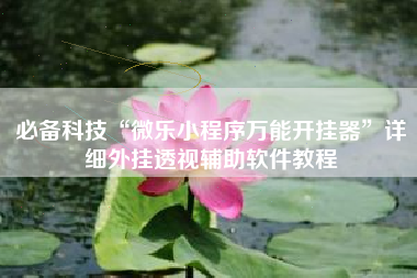 必备科技“微乐小程序万能开挂器”详细外挂透视辅助软件教程