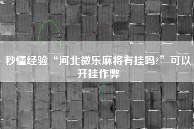 秒懂经验“河北微乐麻将有挂吗?”可以开挂作弊
