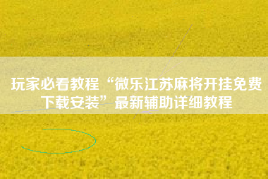 玩家必看教程“微乐江苏麻将开挂免费下载安装	”最新辅助详细教程