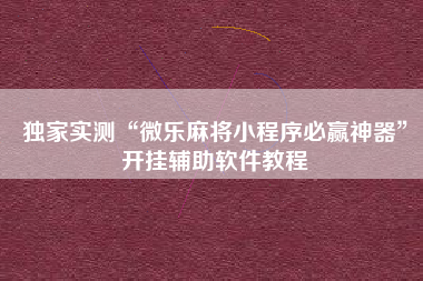 独家实测“微乐麻将小程序必赢神器	”开挂辅助软件教程