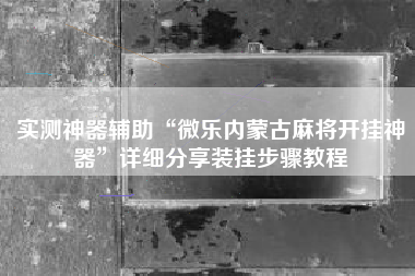 实测神器辅助“微乐内蒙古麻将开挂神器”详细分享装挂步骤教程