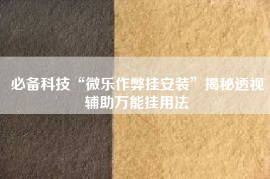 必备科技“微乐作弊挂安装”揭秘透视辅助万能挂用法