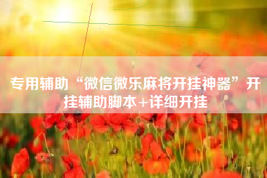 专用辅助“微信微乐麻将开挂神器”开挂辅助脚本+详细开挂