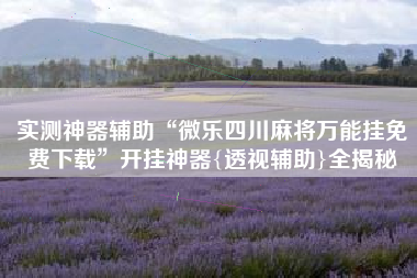 实测神器辅助“微乐四川麻将万能挂免费下载”开挂神器{透视辅助}全揭秘