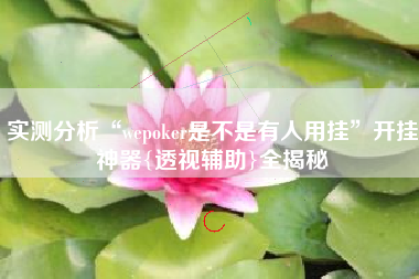 实测分析“wepoker是不是有人用挂”开挂神器{透视辅助}全揭秘