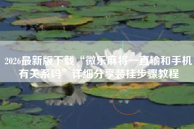 2026最新版下载“微乐麻将一直输和手机有关系吗”详细分享装挂步骤教程