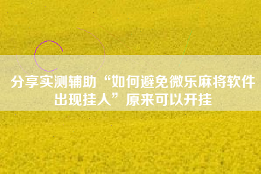 分享实测辅助“如何避免微乐麻将软件出现挂人”原来可以开挂