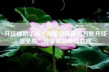 开挂辅助工具“微乐江苏麻将万能开挂器免费	”分享辅助外挂教程