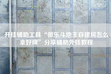 开挂辅助工具“微乐斗地主自建房怎么拿好牌”分享辅助外挂教程