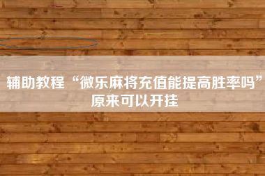 辅助教程“微乐麻将充值能提高胜率吗	”原来可以开挂