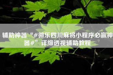 辅助神器“#微乐四川麻将小程序必赢神器#”详细透视辅助教程