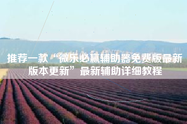 推荐一款“微乐必赢辅助器免费版最新版本更新	”最新辅助详细教程