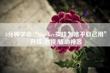 3分钟学会“hhpoker卖挂为啥不自己用”开挂(透视)辅助神器