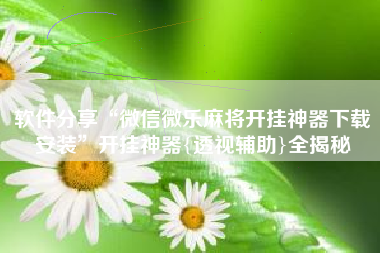软件分享“微信微乐麻将开挂神器下载安装”开挂神器{透视辅助}全揭秘