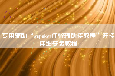 专用辅助“wepoker作弊辅助挂教程	”开挂详细安装教程