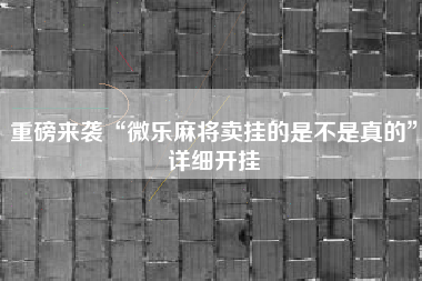 重磅来袭“微乐麻将卖挂的是不是真的	”详细开挂