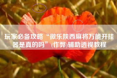 玩家必备攻略“微乐陕西麻将万能开挂器是真的吗”(作弊)辅助透视教程