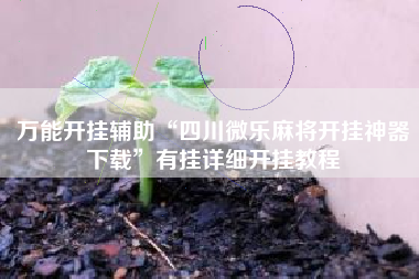 万能开挂辅助“四川微乐麻将开挂神器下载	”有挂详细开挂教程